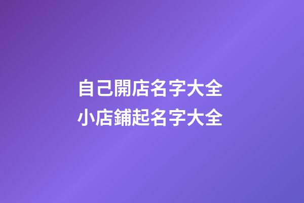 自己開店名字大全 小店鋪起名字大全-第1張-店鋪起名-玄機派